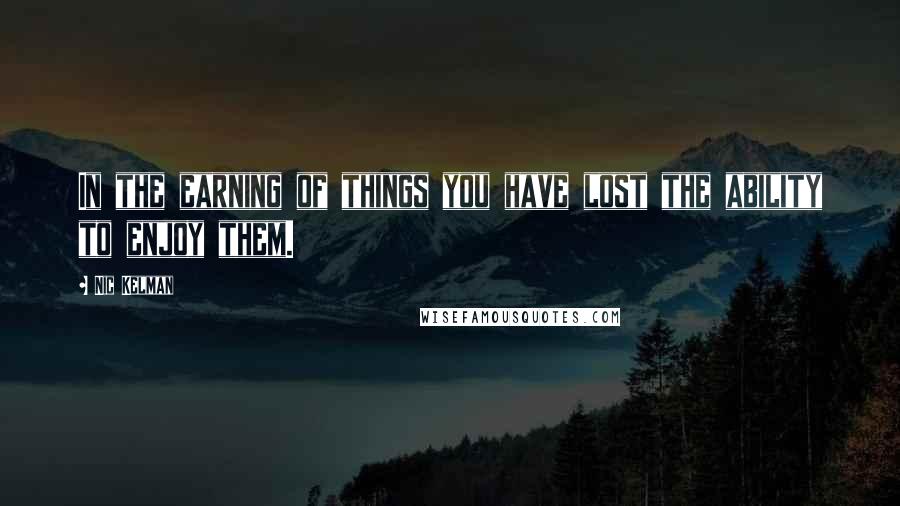 Nic Kelman Quotes: In the earning of things you have lost the ability to enjoy them.