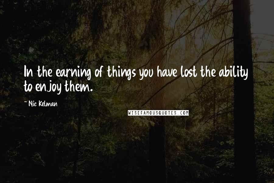 Nic Kelman Quotes: In the earning of things you have lost the ability to enjoy them.