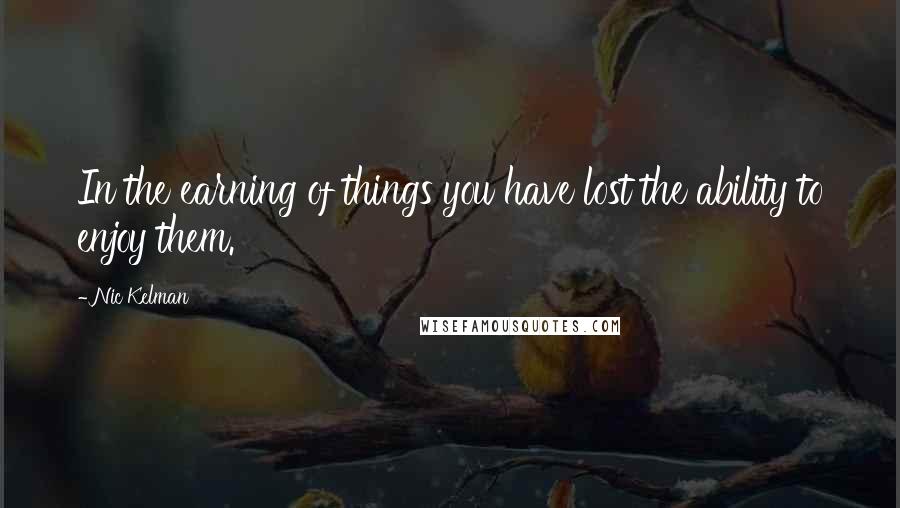 Nic Kelman Quotes: In the earning of things you have lost the ability to enjoy them.