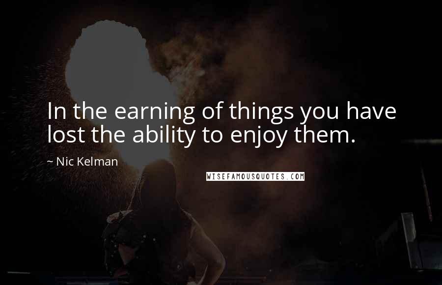 Nic Kelman Quotes: In the earning of things you have lost the ability to enjoy them.