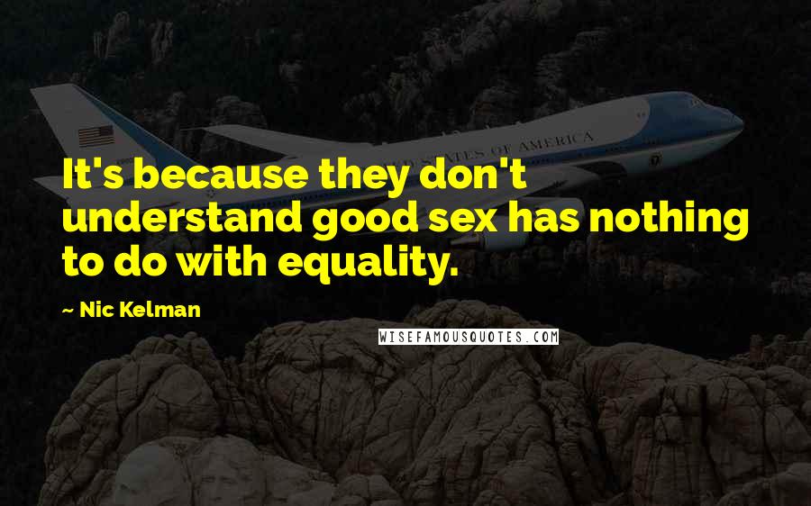 Nic Kelman Quotes: It's because they don't understand good sex has nothing to do with equality.