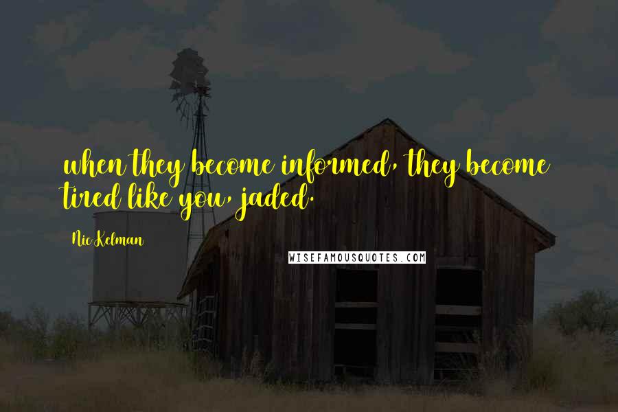 Nic Kelman Quotes: when they become informed, they become tired like you, jaded.