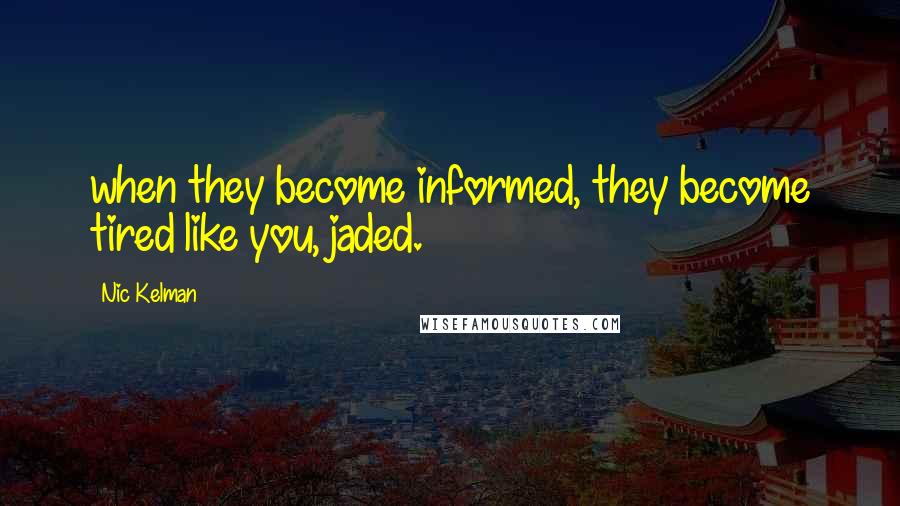 Nic Kelman Quotes: when they become informed, they become tired like you, jaded.