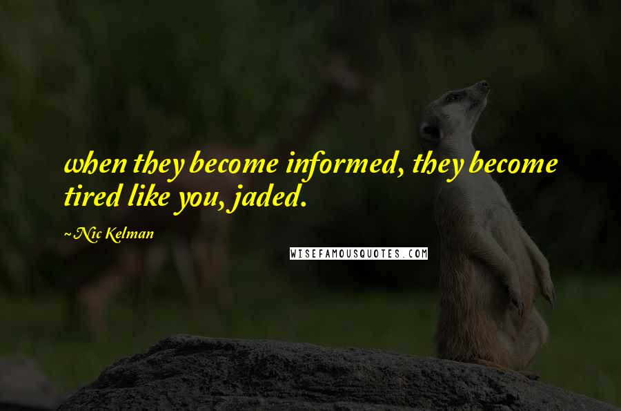 Nic Kelman Quotes: when they become informed, they become tired like you, jaded.