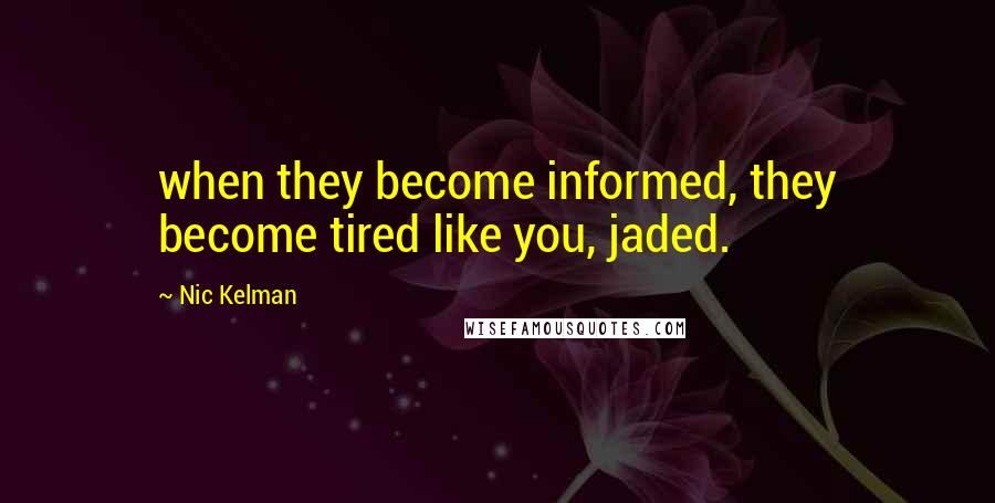 Nic Kelman Quotes: when they become informed, they become tired like you, jaded.