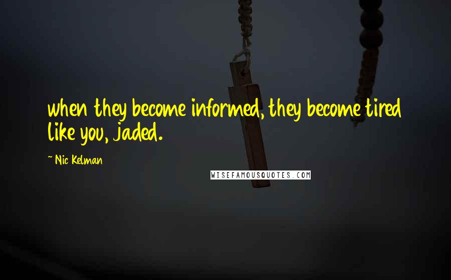 Nic Kelman Quotes: when they become informed, they become tired like you, jaded.