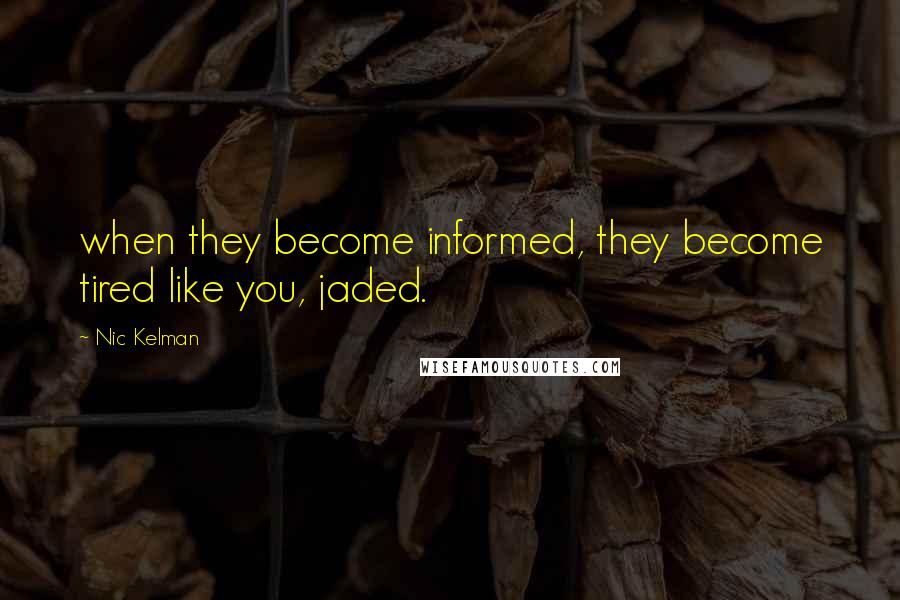 Nic Kelman Quotes: when they become informed, they become tired like you, jaded.