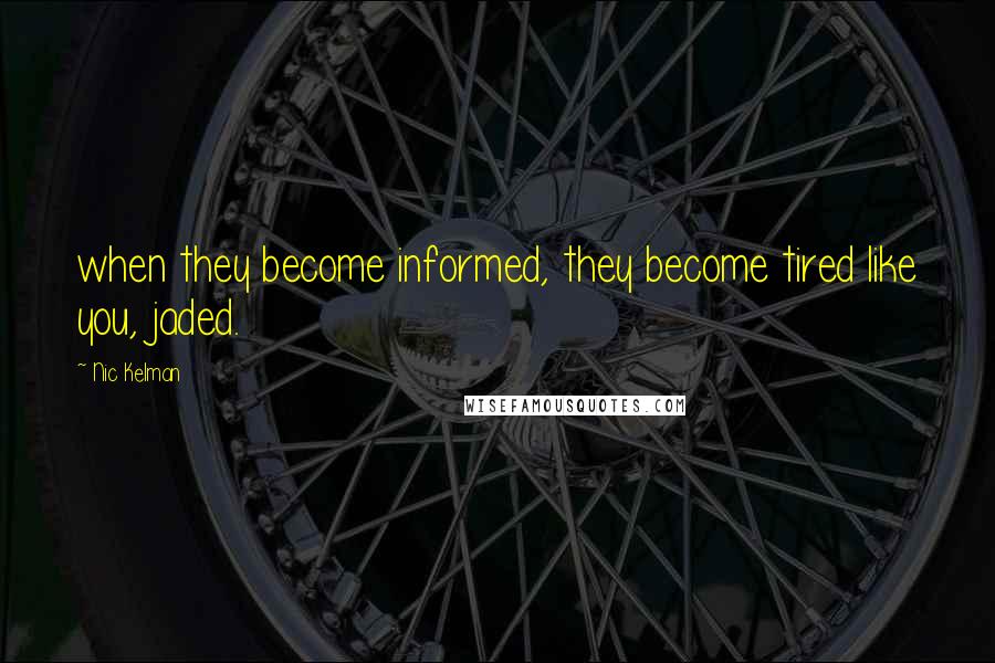 Nic Kelman Quotes: when they become informed, they become tired like you, jaded.