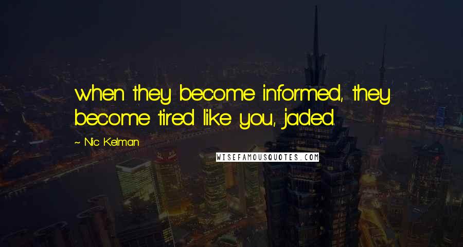 Nic Kelman Quotes: when they become informed, they become tired like you, jaded.