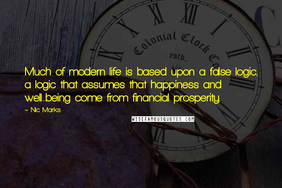 Nic Marks Quotes: Much of modern life is based upon a false logic, a logic that assumes that happiness and well-being come from financial prosperity.