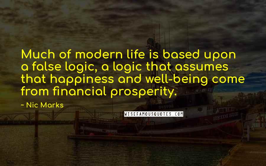 Nic Marks Quotes: Much of modern life is based upon a false logic, a logic that assumes that happiness and well-being come from financial prosperity.