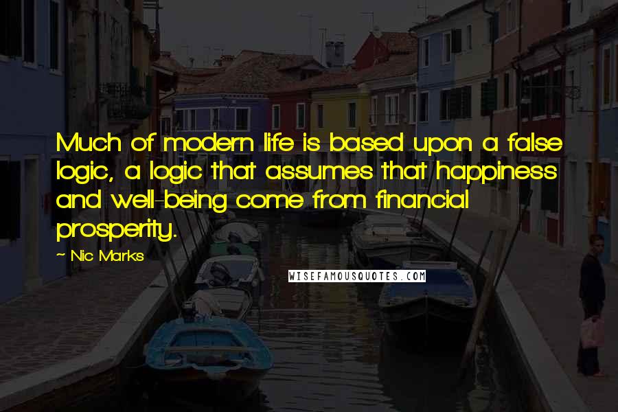 Nic Marks Quotes: Much of modern life is based upon a false logic, a logic that assumes that happiness and well-being come from financial prosperity.