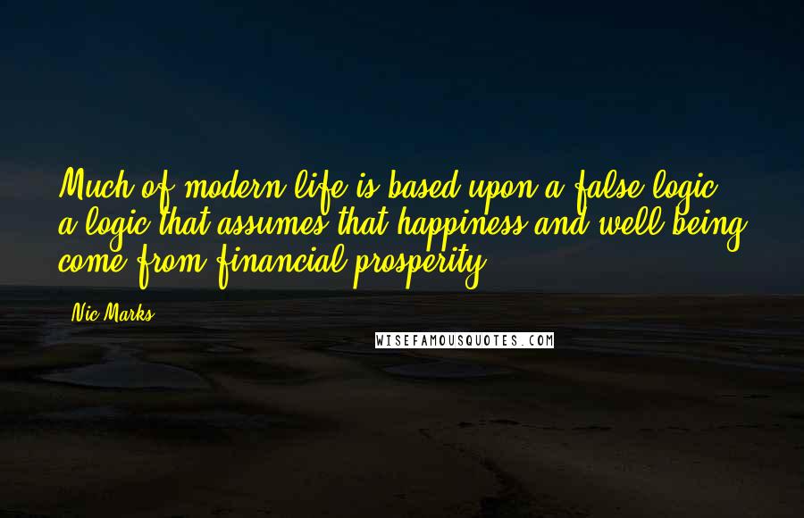 Nic Marks Quotes: Much of modern life is based upon a false logic, a logic that assumes that happiness and well-being come from financial prosperity.