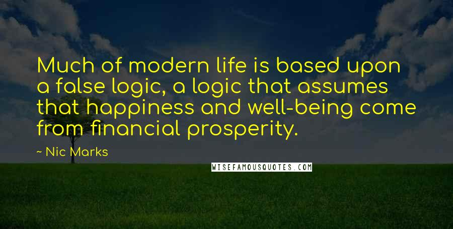 Nic Marks Quotes: Much of modern life is based upon a false logic, a logic that assumes that happiness and well-being come from financial prosperity.