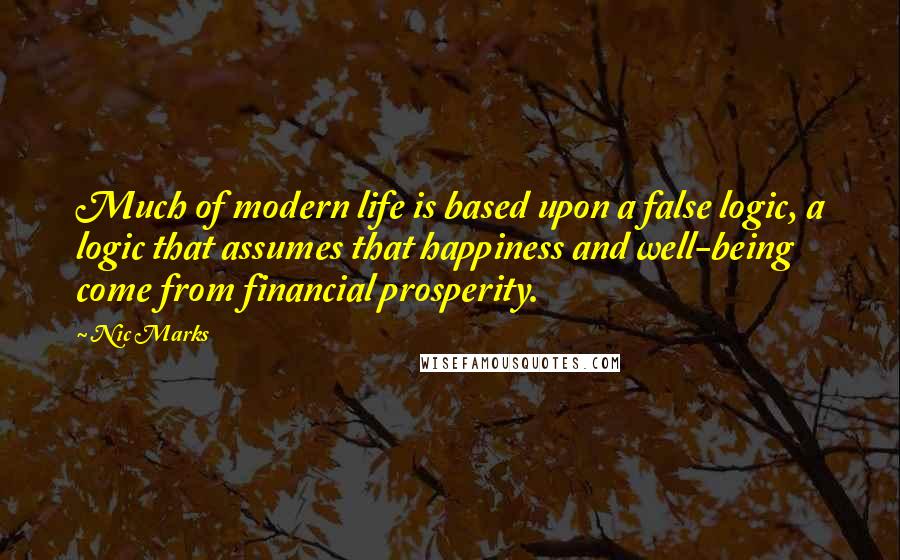 Nic Marks Quotes: Much of modern life is based upon a false logic, a logic that assumes that happiness and well-being come from financial prosperity.