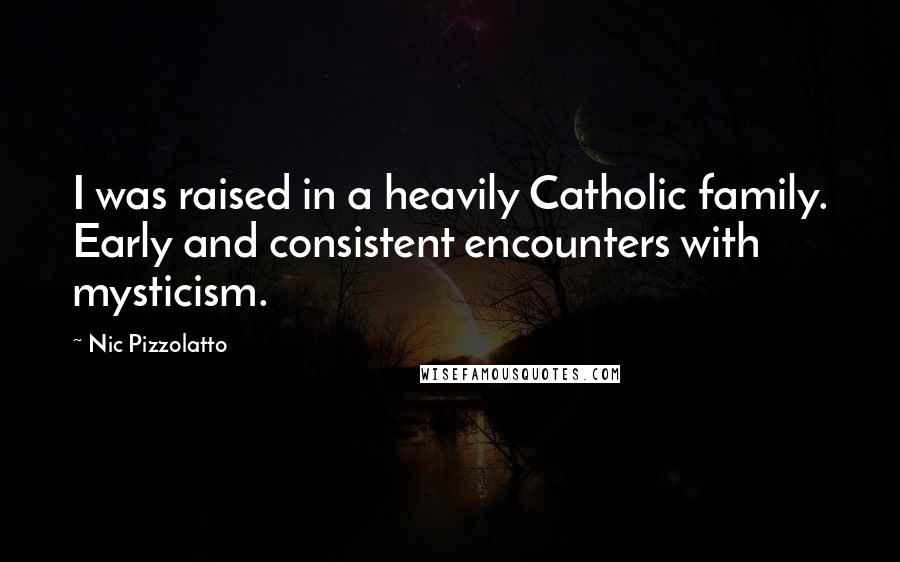 Nic Pizzolatto Quotes: I was raised in a heavily Catholic family. Early and consistent encounters with mysticism.