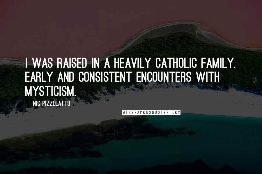 Nic Pizzolatto Quotes: I was raised in a heavily Catholic family. Early and consistent encounters with mysticism.