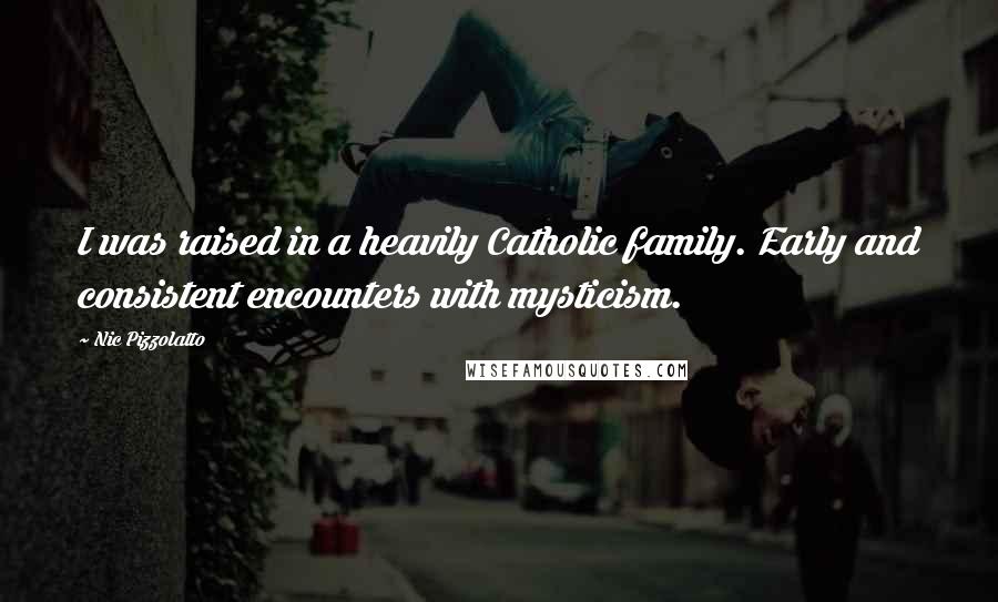 Nic Pizzolatto Quotes: I was raised in a heavily Catholic family. Early and consistent encounters with mysticism.