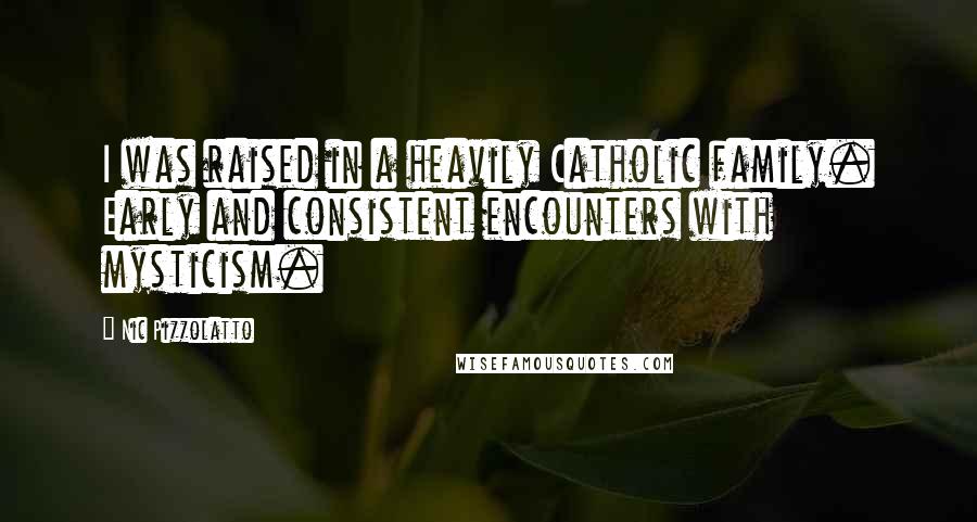 Nic Pizzolatto Quotes: I was raised in a heavily Catholic family. Early and consistent encounters with mysticism.