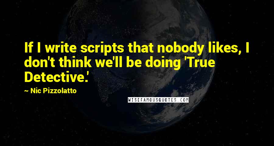 Nic Pizzolatto Quotes: If I write scripts that nobody likes, I don't think we'll be doing 'True Detective.'