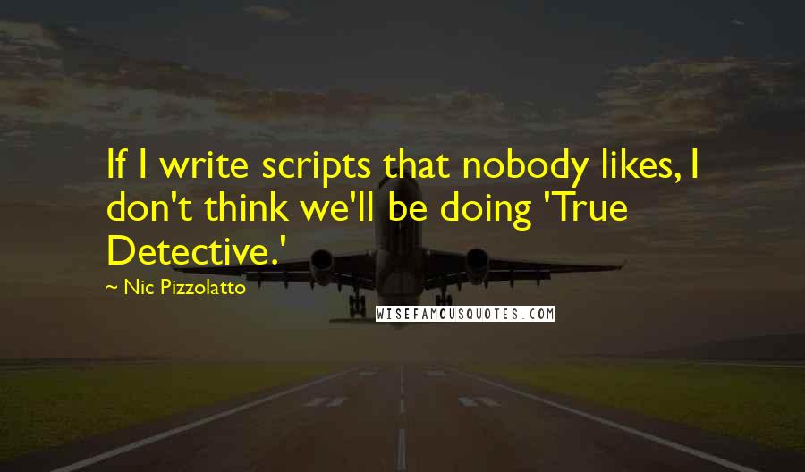 Nic Pizzolatto Quotes: If I write scripts that nobody likes, I don't think we'll be doing 'True Detective.'