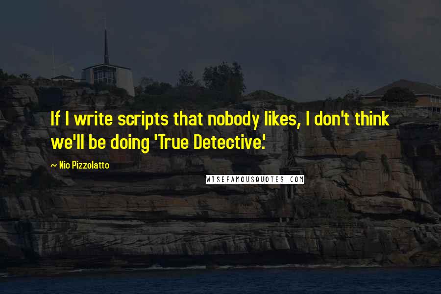 Nic Pizzolatto Quotes: If I write scripts that nobody likes, I don't think we'll be doing 'True Detective.'