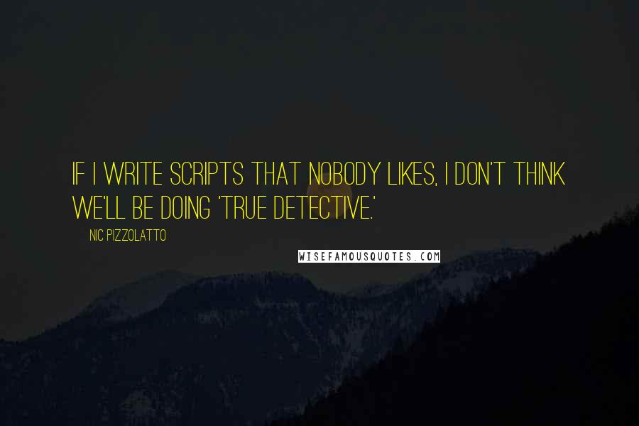 Nic Pizzolatto Quotes: If I write scripts that nobody likes, I don't think we'll be doing 'True Detective.'