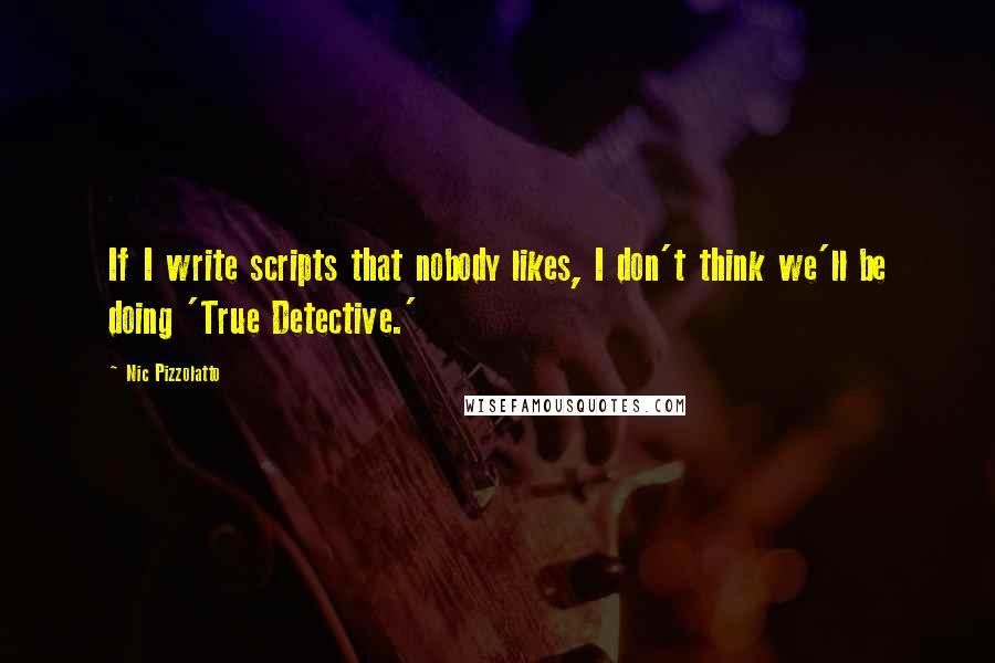 Nic Pizzolatto Quotes: If I write scripts that nobody likes, I don't think we'll be doing 'True Detective.'