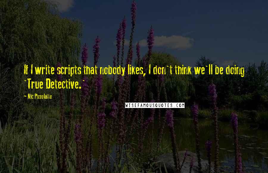 Nic Pizzolatto Quotes: If I write scripts that nobody likes, I don't think we'll be doing 'True Detective.'