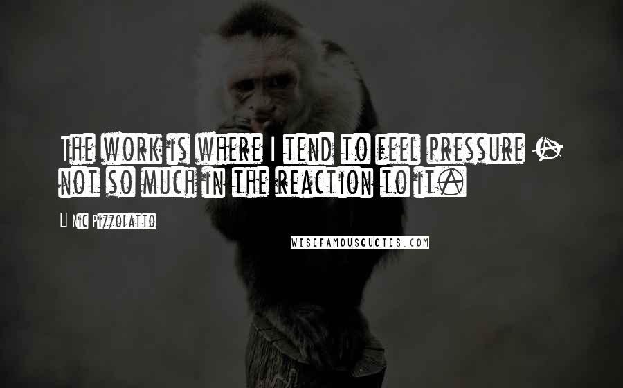 Nic Pizzolatto Quotes: The work is where I tend to feel pressure - not so much in the reaction to it.