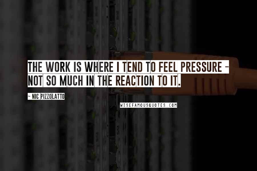 Nic Pizzolatto Quotes: The work is where I tend to feel pressure - not so much in the reaction to it.
