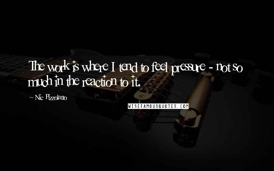 Nic Pizzolatto Quotes: The work is where I tend to feel pressure - not so much in the reaction to it.