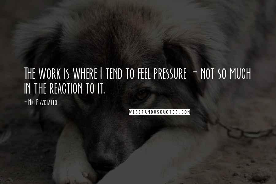 Nic Pizzolatto Quotes: The work is where I tend to feel pressure - not so much in the reaction to it.