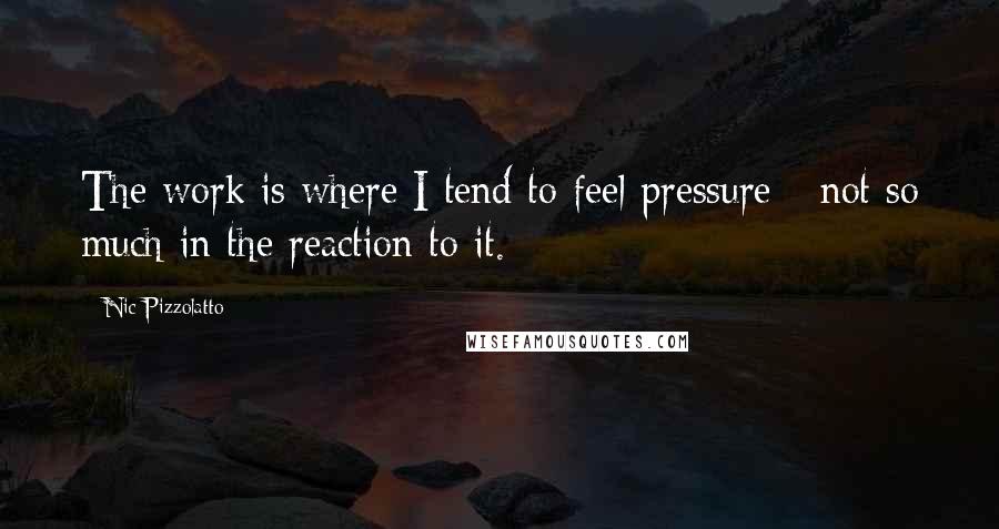 Nic Pizzolatto Quotes: The work is where I tend to feel pressure - not so much in the reaction to it.