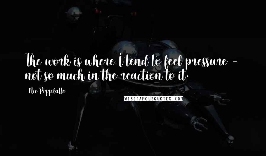Nic Pizzolatto Quotes: The work is where I tend to feel pressure - not so much in the reaction to it.