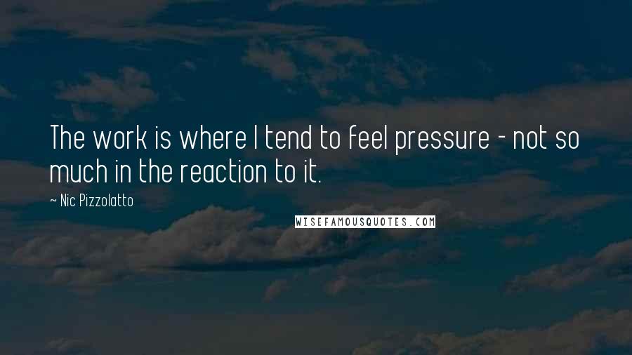 Nic Pizzolatto Quotes: The work is where I tend to feel pressure - not so much in the reaction to it.