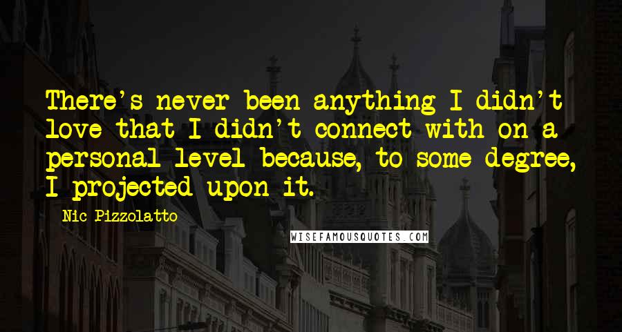 Nic Pizzolatto Quotes: There's never been anything I didn't love that I didn't connect with on a personal level because, to some degree, I projected upon it.
