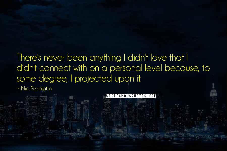 Nic Pizzolatto Quotes: There's never been anything I didn't love that I didn't connect with on a personal level because, to some degree, I projected upon it.