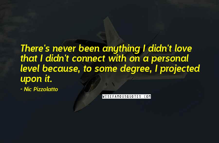 Nic Pizzolatto Quotes: There's never been anything I didn't love that I didn't connect with on a personal level because, to some degree, I projected upon it.