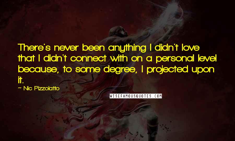 Nic Pizzolatto Quotes: There's never been anything I didn't love that I didn't connect with on a personal level because, to some degree, I projected upon it.