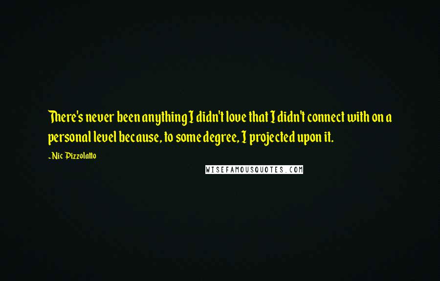 Nic Pizzolatto Quotes: There's never been anything I didn't love that I didn't connect with on a personal level because, to some degree, I projected upon it.