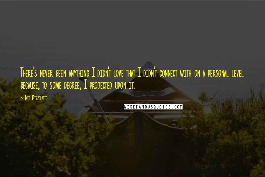 Nic Pizzolatto Quotes: There's never been anything I didn't love that I didn't connect with on a personal level because, to some degree, I projected upon it.
