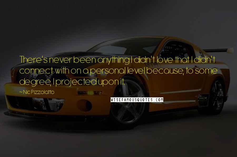 Nic Pizzolatto Quotes: There's never been anything I didn't love that I didn't connect with on a personal level because, to some degree, I projected upon it.