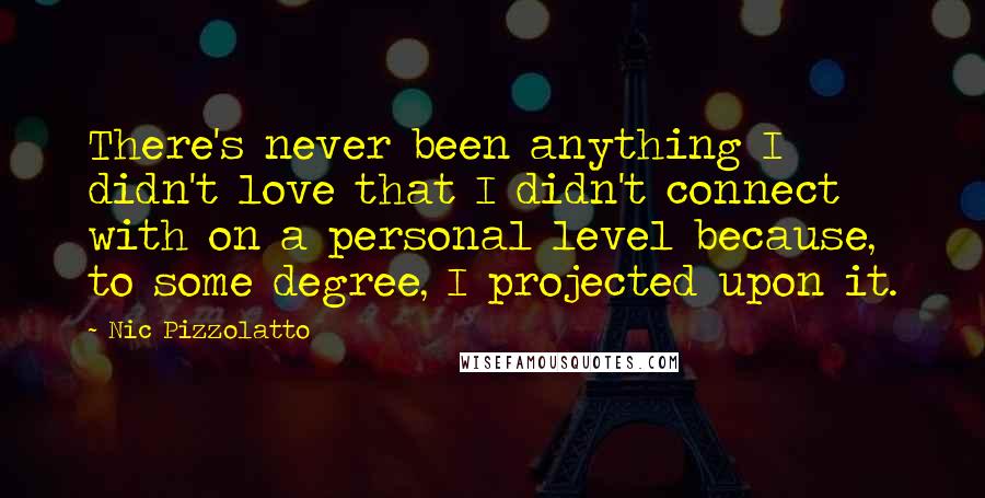 Nic Pizzolatto Quotes: There's never been anything I didn't love that I didn't connect with on a personal level because, to some degree, I projected upon it.