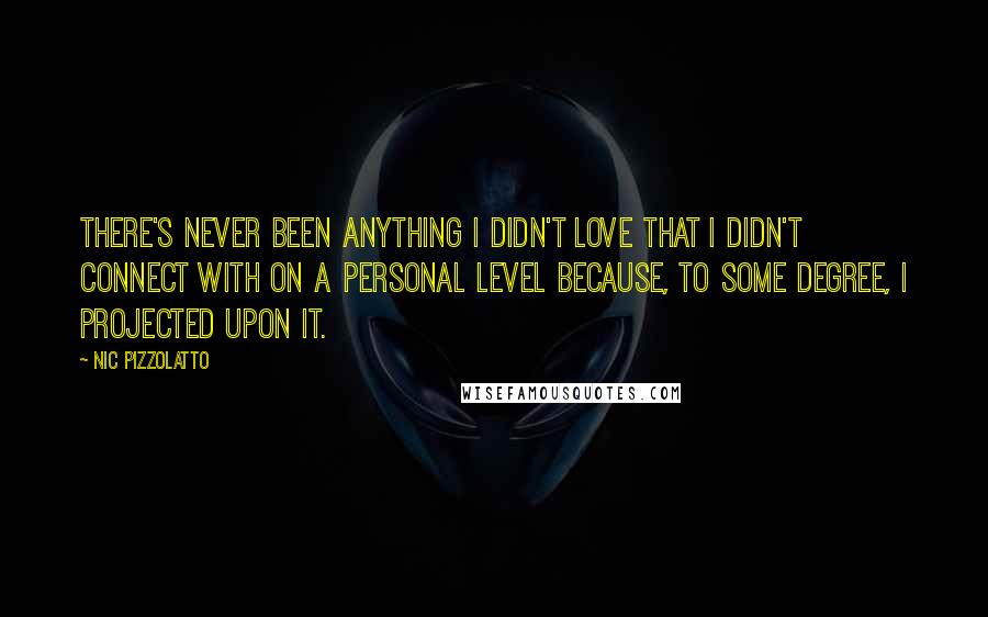 Nic Pizzolatto Quotes: There's never been anything I didn't love that I didn't connect with on a personal level because, to some degree, I projected upon it.