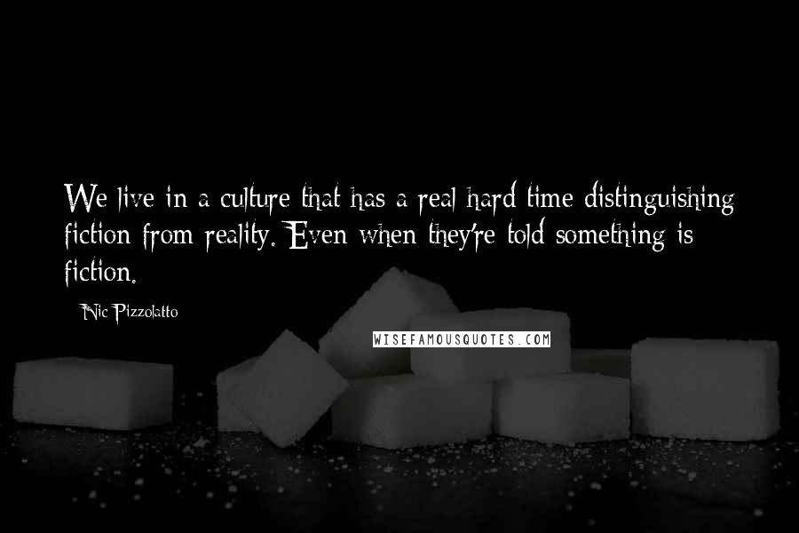 Nic Pizzolatto Quotes: We live in a culture that has a real hard time distinguishing fiction from reality. Even when they're told something is fiction.