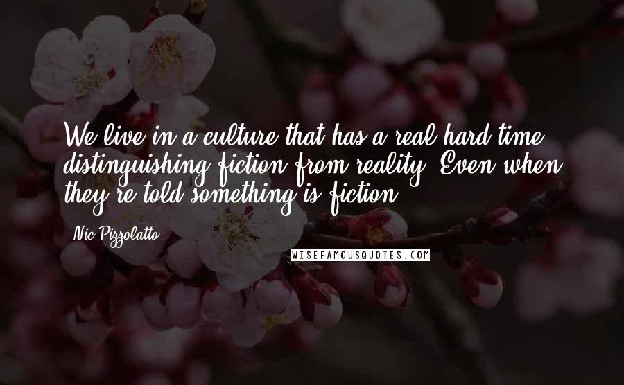 Nic Pizzolatto Quotes: We live in a culture that has a real hard time distinguishing fiction from reality. Even when they're told something is fiction.