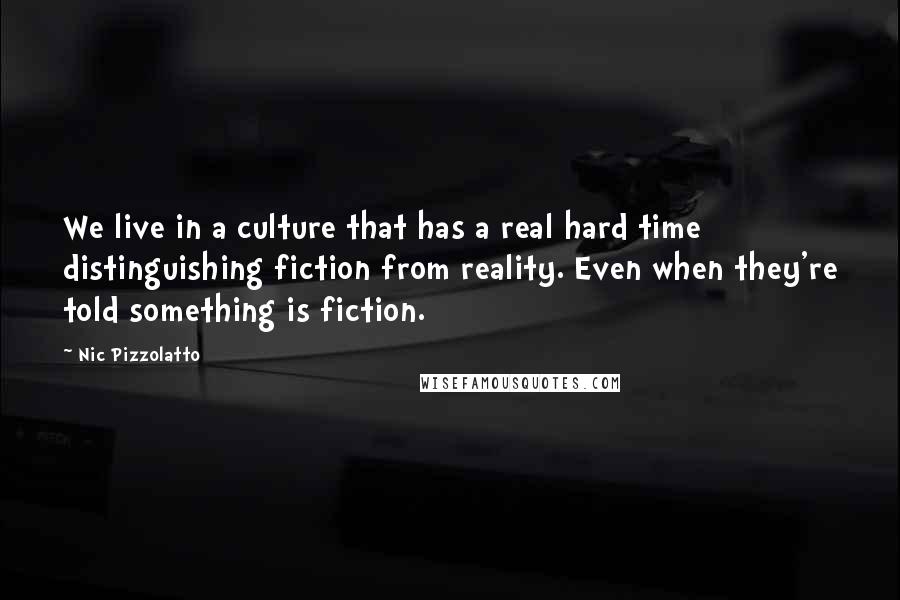 Nic Pizzolatto Quotes: We live in a culture that has a real hard time distinguishing fiction from reality. Even when they're told something is fiction.