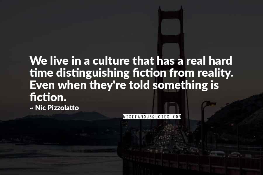 Nic Pizzolatto Quotes: We live in a culture that has a real hard time distinguishing fiction from reality. Even when they're told something is fiction.