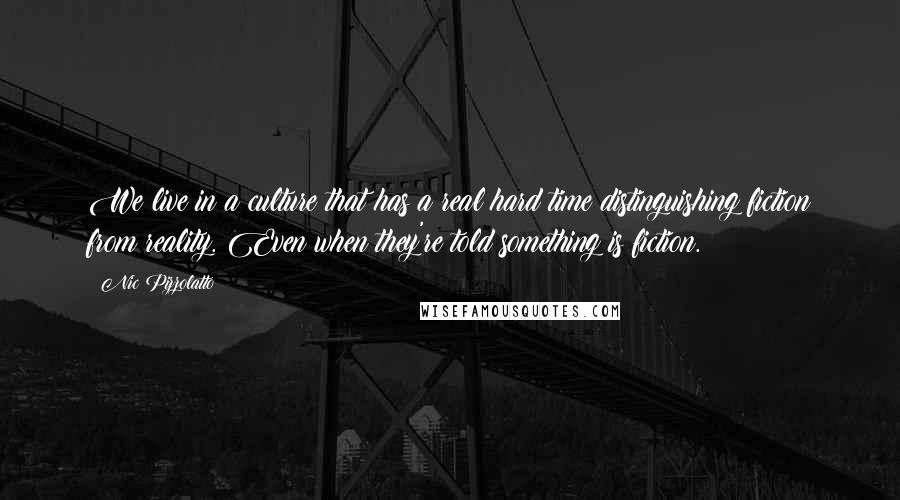 Nic Pizzolatto Quotes: We live in a culture that has a real hard time distinguishing fiction from reality. Even when they're told something is fiction.